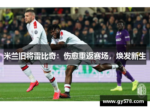 米兰旧将雷比奇:伤愈重返赛场,焕发新生 米兰旧将雷比奇:伤愈重返赛场,焕发新生