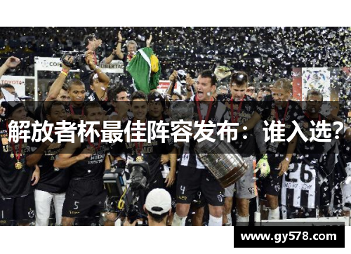 解放者杯最佳阵容发布:谁入选? 解放者杯最佳阵容发布:谁入选?