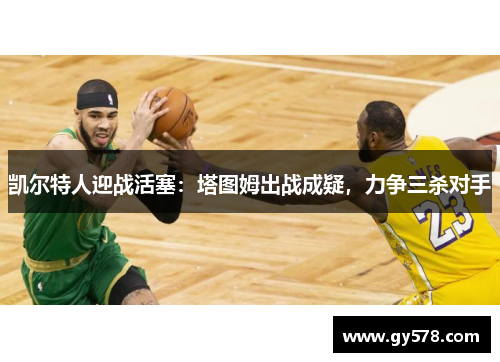 凯尔特人迎战活塞:塔图姆出战成疑,力争三杀对手 凯尔特人迎战活塞:塔图姆出战成疑,力争三杀对手
