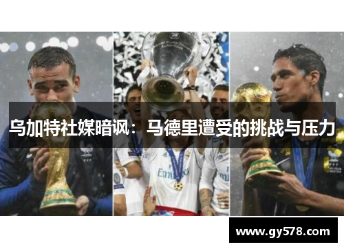 乌加特社媒暗讽:马德里遭受的挑战与压力 乌加特社媒暗讽:马德里遭受的挑战与压力