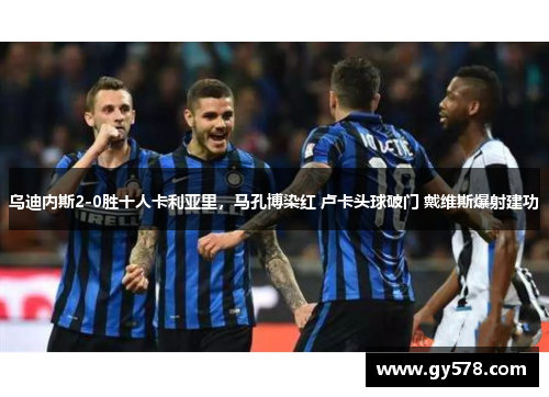 乌迪内斯2-0胜十人卡利亚里,马孔博染红 卢卡头球破门 戴维斯爆射建功 乌迪内斯2-0胜十人卡利亚里,马孔博染红 卢卡头球破门 戴维斯爆射建功